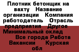 Плотник-бетонщик на вахту › Название организации ­ Компания-работодатель › Отрасль предприятия ­ Другое › Минимальный оклад ­ 50 000 - Все города Работа » Вакансии   . Курская обл.